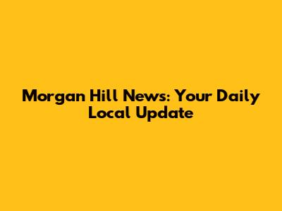 Morgan Hill News: Your Daily Local Update