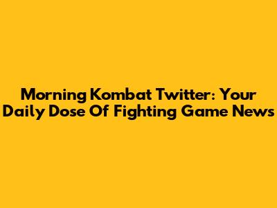 Morning Kombat Twitter: Your Daily Dose Of Fighting Game News