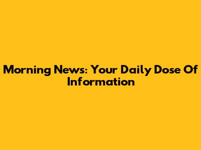 Morning News: Your Daily Dose Of Information
