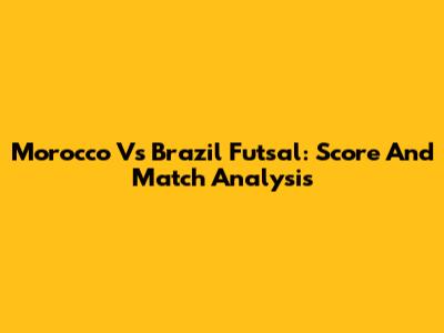 Morocco Vs Brazil Futsal: Score And Match Analysis