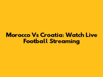 Morocco Vs Croatia: Watch Live Football Streaming