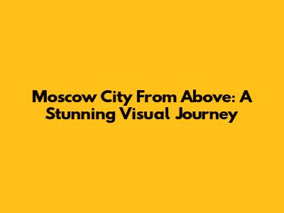 Moscow City From Above: A Stunning Visual Journey