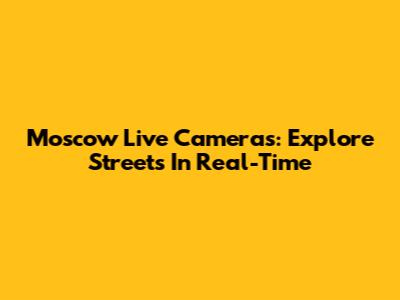 Moscow Live Cameras: Explore Streets In Real-Time