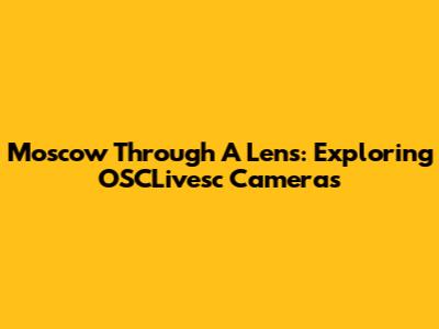 Moscow Through A Lens: Exploring OSCLivesc Cameras