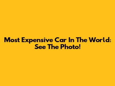 Most Expensive Car In The World: See The Photo!
