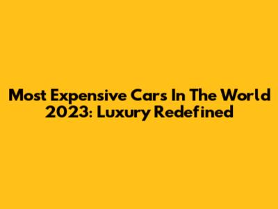 Most Expensive Cars In The World 2023: Luxury Redefined