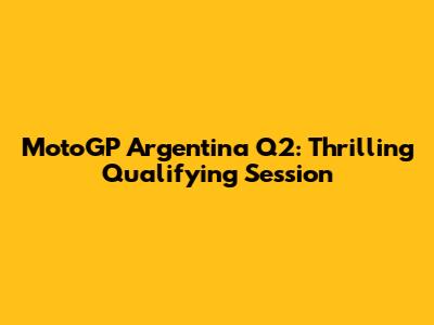 MotoGP Argentina Q2: Thrilling Qualifying Session