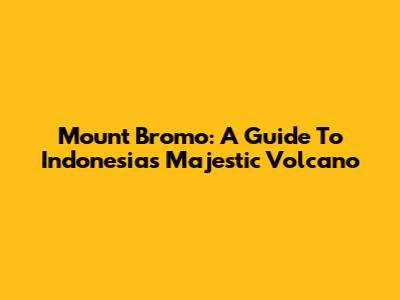 Mount Bromo: A Guide To Indonesia's Majestic Volcano