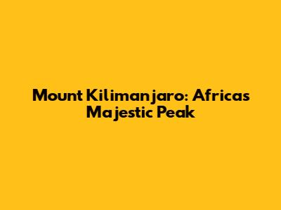 Mount Kilimanjaro: Africa's Majestic Peak