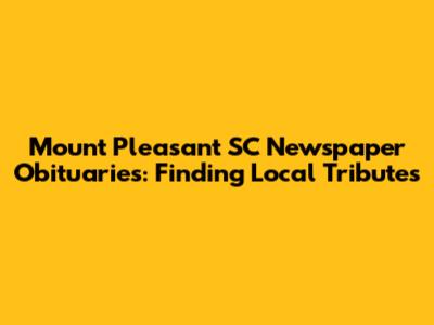 Mount Pleasant SC Newspaper Obituaries: Finding Local Tributes