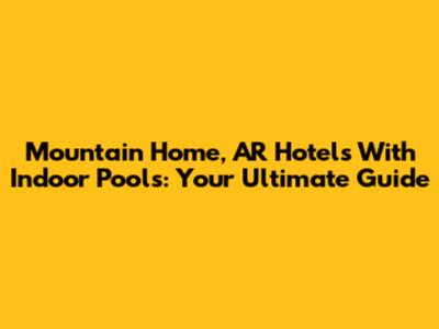 Mountain Home, AR Hotels With Indoor Pools: Your Ultimate Guide