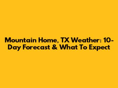 Mountain Home, TX Weather: 10-Day Forecast & What To Expect