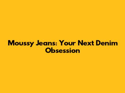 Moussy Jeans: Your Next Denim Obsession