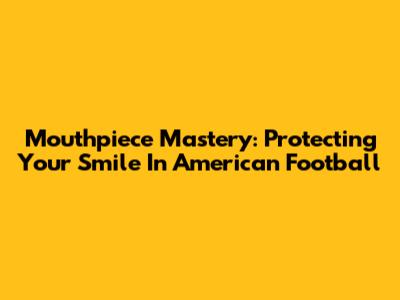 Mouthpiece Mastery: Protecting Your Smile In American Football