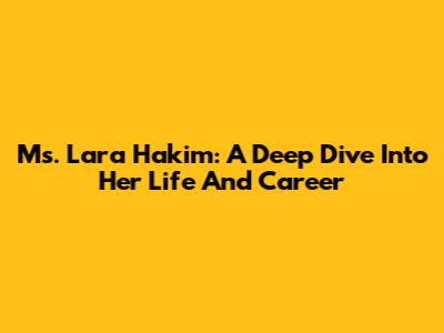 Ms. Lara Hakim: A Deep Dive Into Her Life And Career