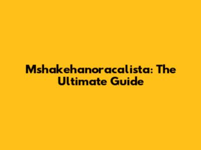 Mshakehanoracalista: The Ultimate Guide