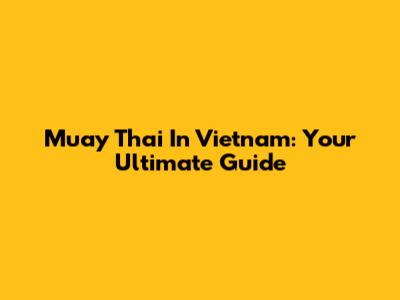 Muay Thai In Vietnam: Your Ultimate Guide