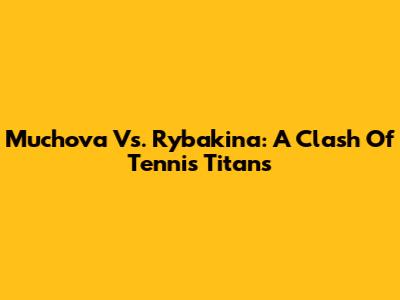 Muchova Vs. Rybakina: A Clash Of Tennis Titans