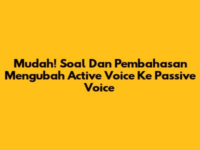 Mudah! Soal Dan Pembahasan Mengubah Active Voice Ke Passive Voice