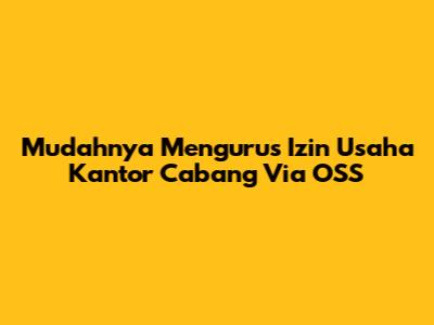 Mudahnya Mengurus Izin Usaha Kantor Cabang Via OSS