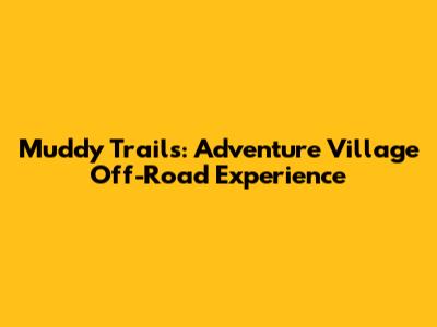 Muddy Trails: Adventure Village Off-Road Experience