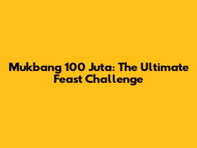 Mukbang 100 Juta: The Ultimate Feast Challenge