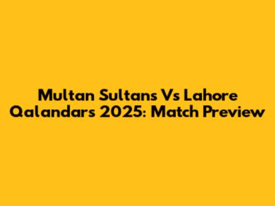 Multan Sultans Vs Lahore Qalandars 2025: Match Preview