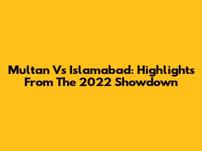 Multan Vs Islamabad: Highlights From The 2022 Showdown