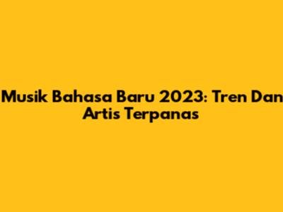 Musik Bahasa Baru 2023: Tren Dan Artis Terpanas