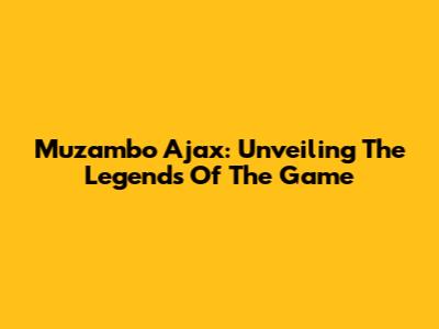 Muzambo Ajax: Unveiling The Legends Of The Game
