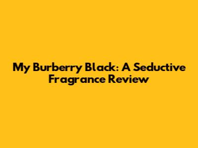 My Burberry Black: A Seductive Fragrance Review