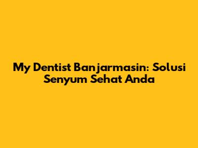 My Dentist Banjarmasin: Solusi Senyum Sehat Anda