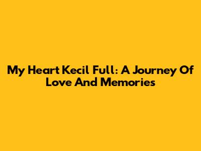 My Heart Kecil Full: A Journey Of Love And Memories