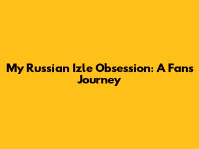 My Russian Izle Obsession: A Fan's Journey