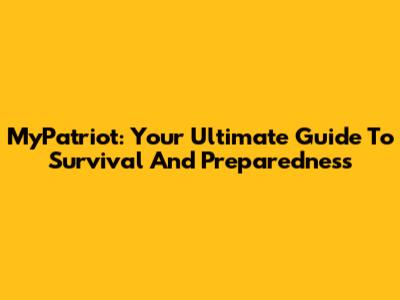 MyPatriot: Your Ultimate Guide To Survival And Preparedness