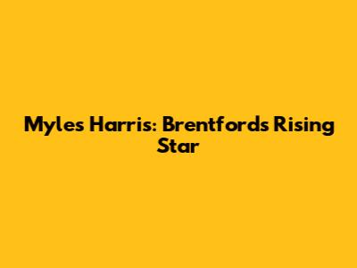 Myles Harris: Brentford's Rising Star