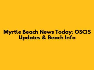 Myrtle Beach News Today: OSCIS Updates & Beach Info