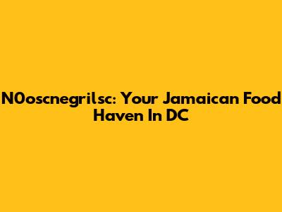 N0oscnegrilsc: Your Jamaican Food Haven In DC