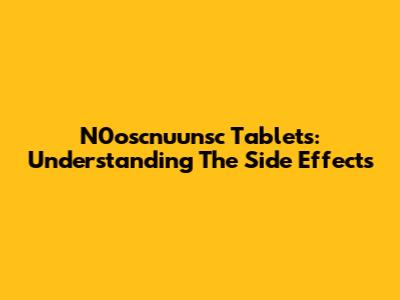 N0oscnuunsc Tablets: Understanding The Side Effects