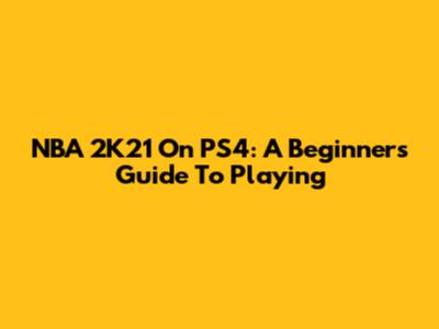 NBA 2K21 On PS4: A Beginner's Guide To Playing