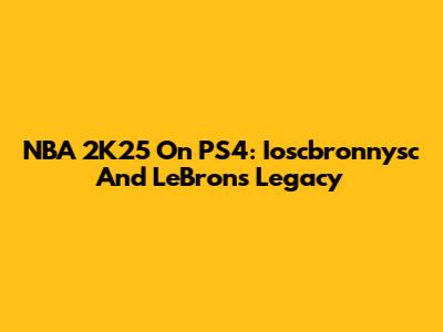 NBA 2K25 On PS4: Ioscbronnysc And LeBron's Legacy