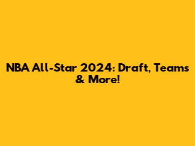 NBA All-Star 2024: Draft, Teams & More!