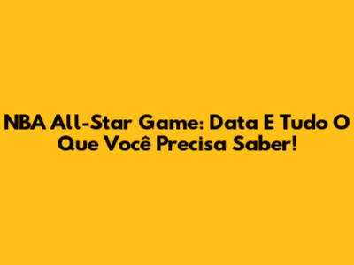 NBA All-Star Game: Data E Tudo O Que Você Precisa Saber!