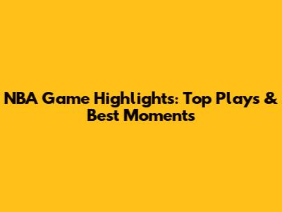 NBA Game Highlights: Top Plays & Best Moments