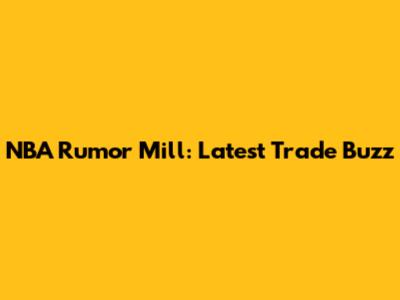 NBA Rumor Mill: Latest Trade Buzz