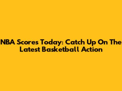 NBA Scores Today: Catch Up On The Latest Basketball Action