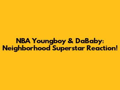 NBA Youngboy & DaBaby: Neighborhood Superstar Reaction!