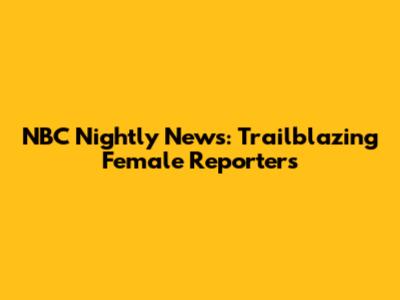 NBC Nightly News: Trailblazing Female Reporters