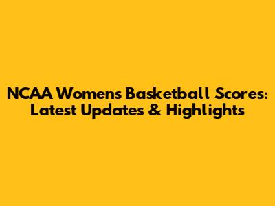 NCAA Women's Basketball Scores: Latest Updates & Highlights