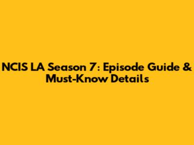 NCIS LA Season 7: Episode Guide & Must-Know Details